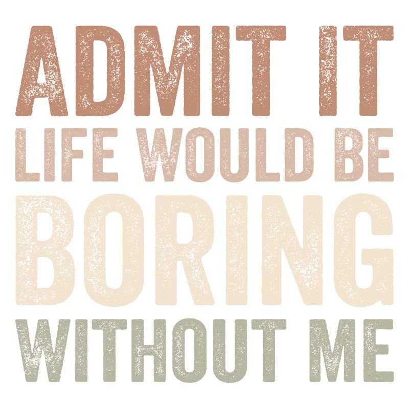 Admit it life would be boring without me