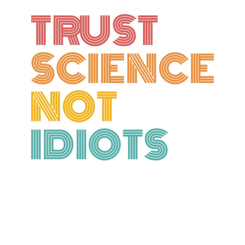 Trust Science Not Idiots