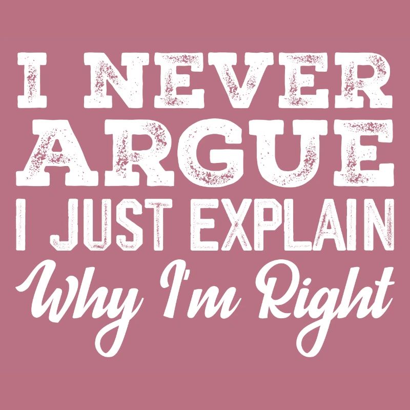 I Never Argue I Just Explain Why I m Right
