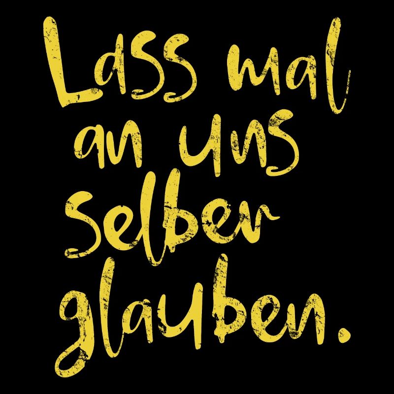 Lass mal an uns selber glauben.