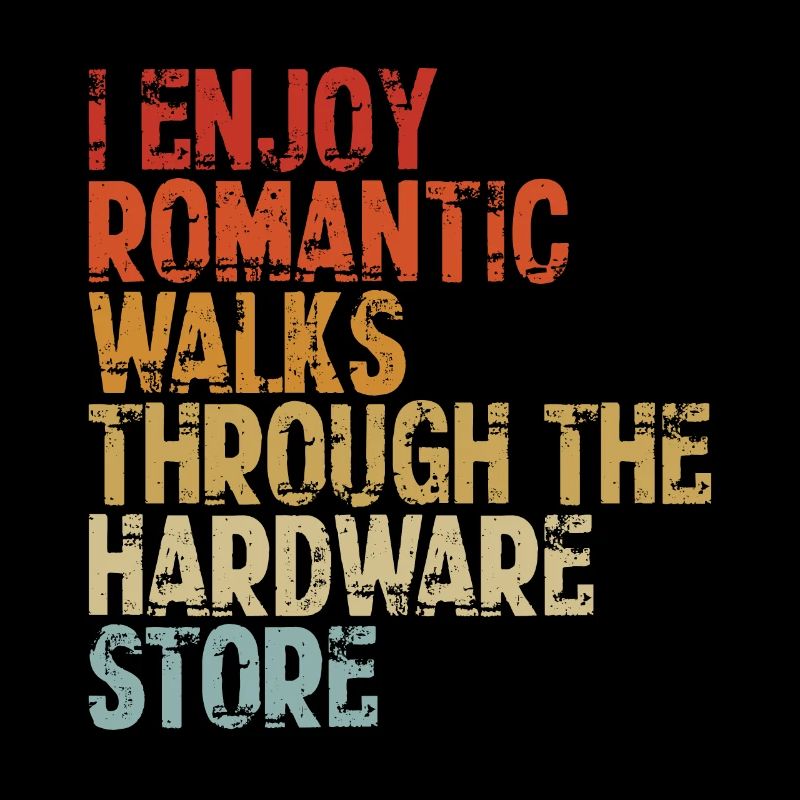I Enjoy Romantic Walks Through The Hardware Store