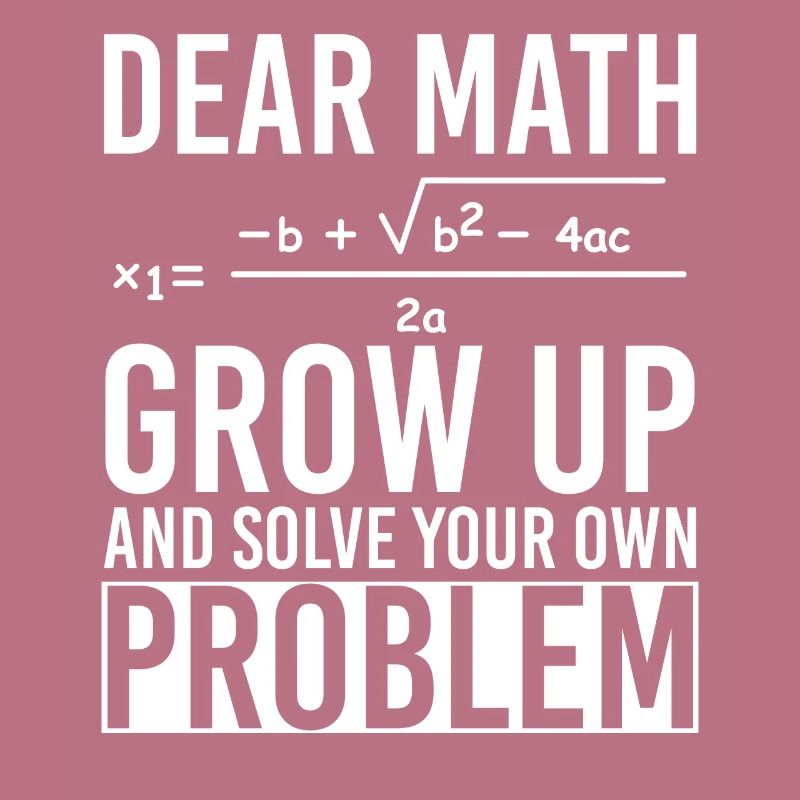 Dear Math Grow Up And Solve Your Own Problem