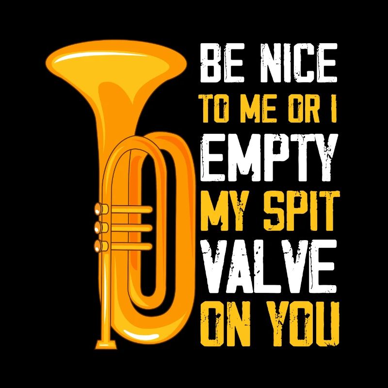 Be Nice to me Or I empty my spit valve on you,