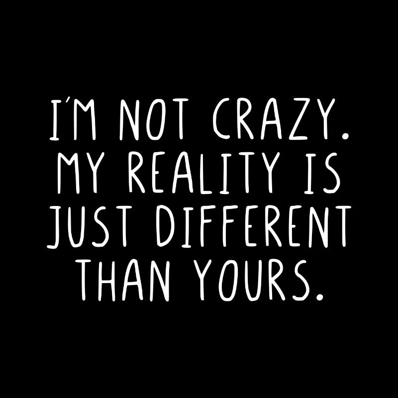 I'm not crazy my reality is just different ...