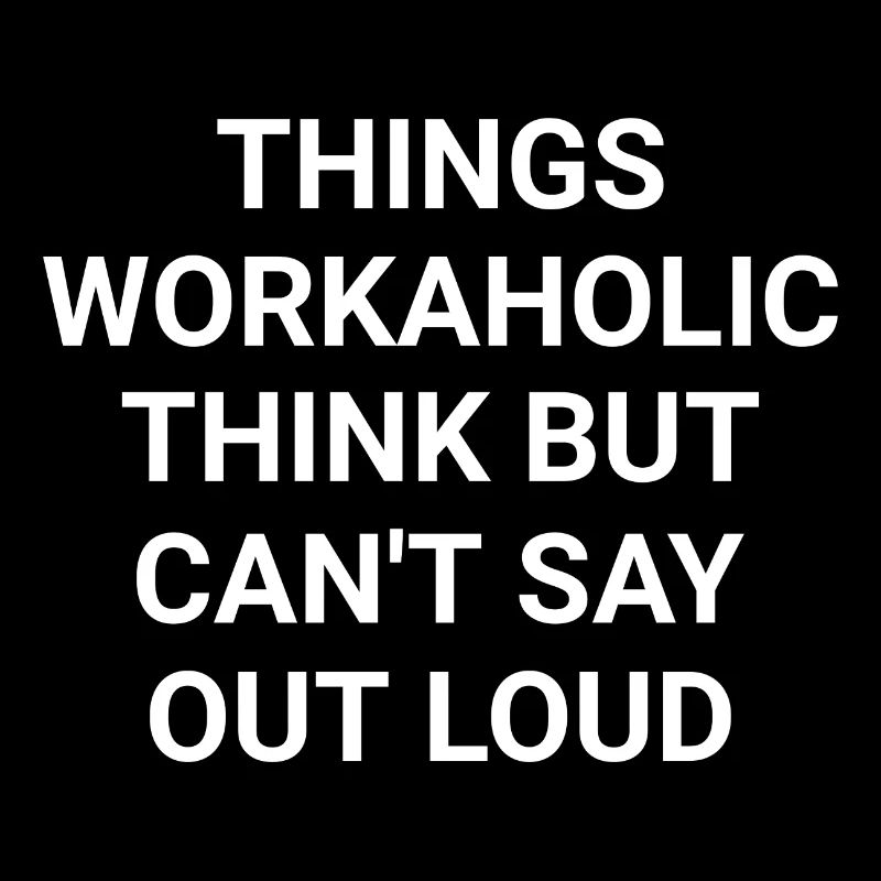 Things Workaholic Think But Can t Say Out Loud
