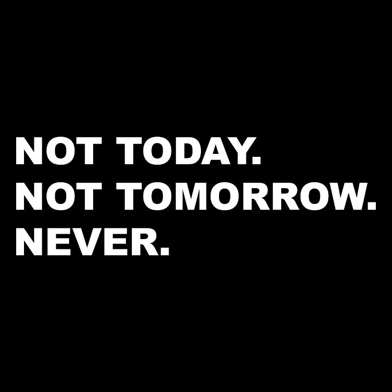 Not Today, not Tomorrow, NEVER