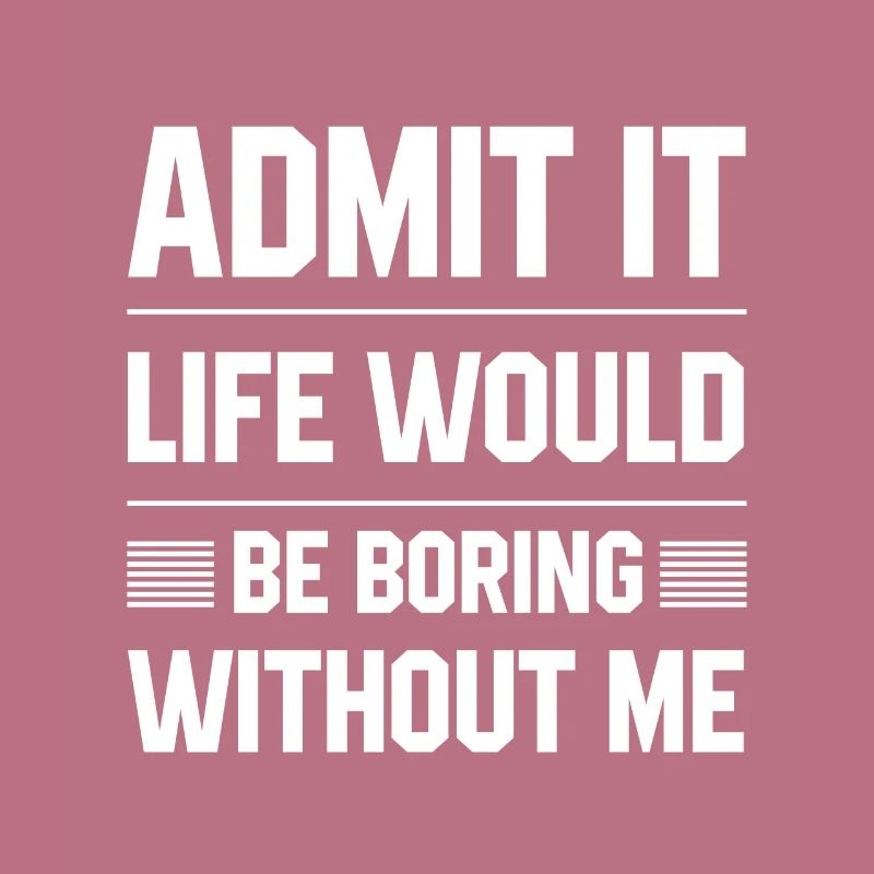 Admit It Life Would Be Boring Without Me - Funny