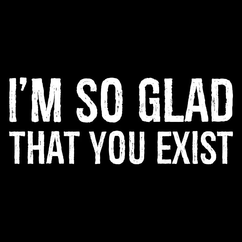 I'm so glad that you exist