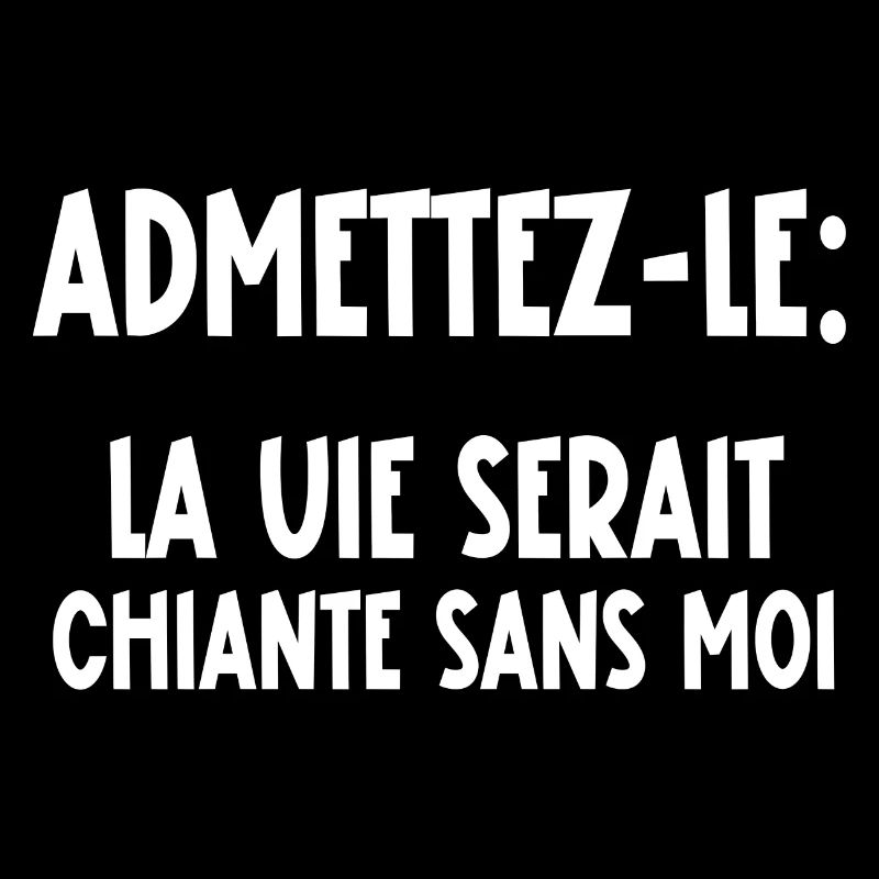 la vie serait chiante sans moi