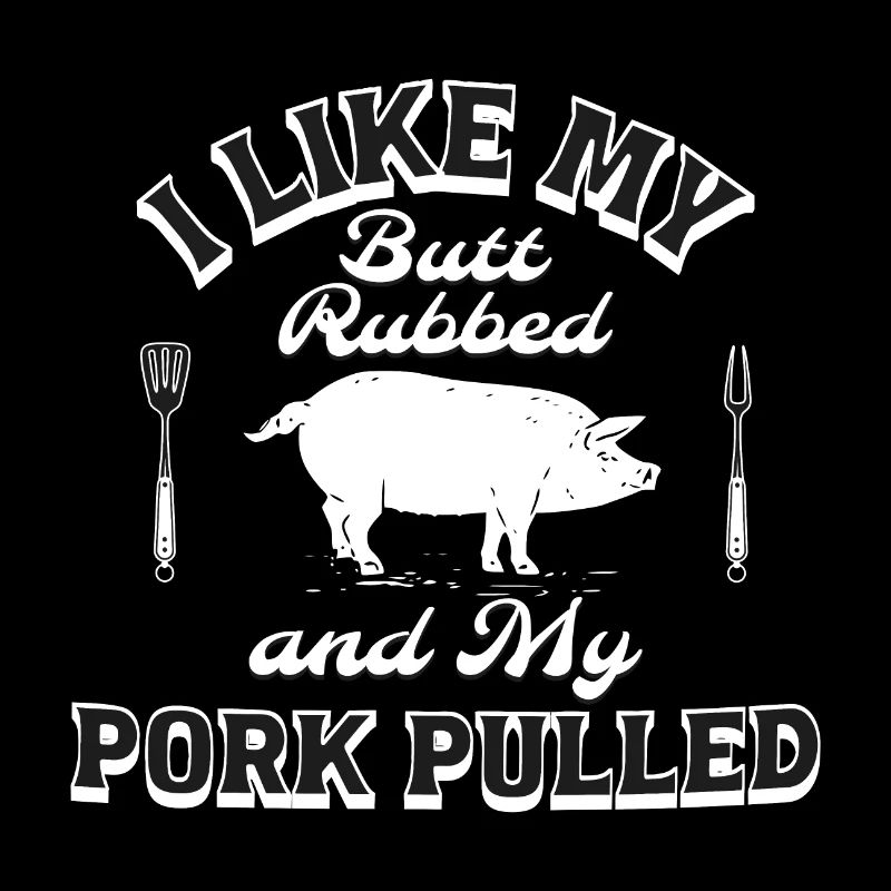 I LIKE MY BUTT RUBBED AND MY PORK PULLED