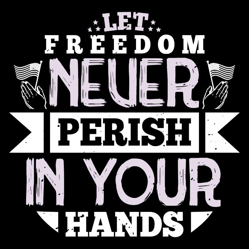 LET FREEDOM NEVER PERISH IN YOUR HANDS