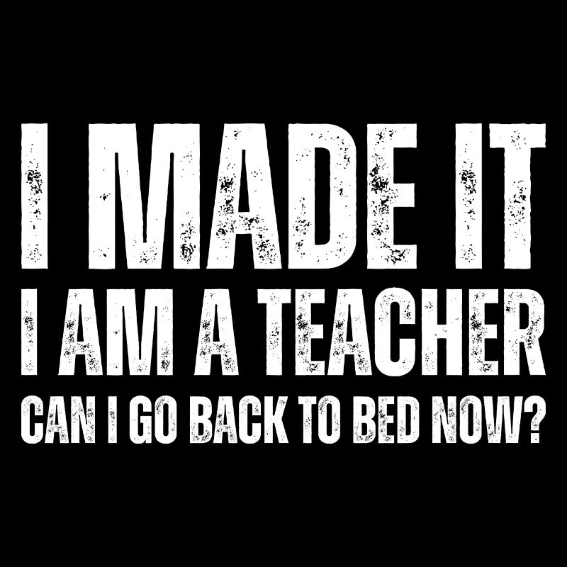 I Made It I Am A Teacher Can I Go Back To Bed Now