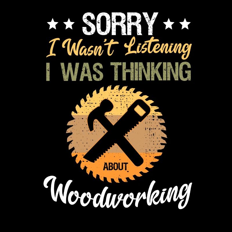 Sorry I Didn't Listen Thinking About Woodwork