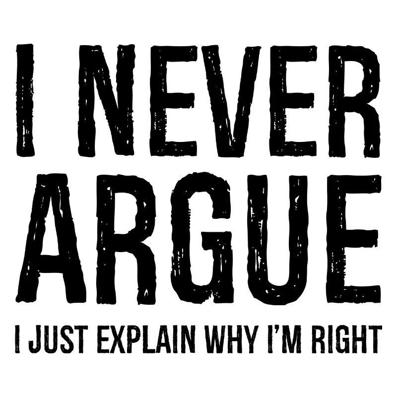 I never argue I just explain why I'm right