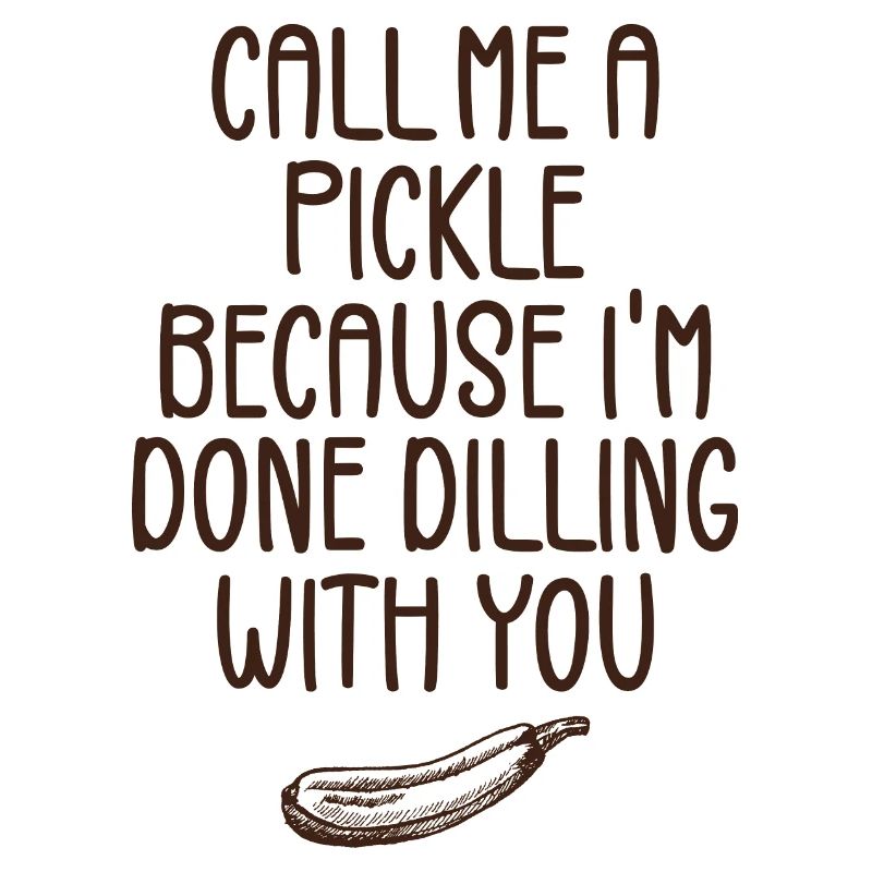 Call Me A Pickle Because I'm Done Dillin' With You