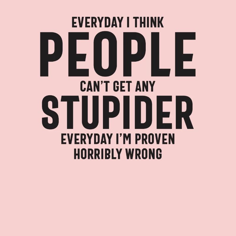 Everyday I Think People Can't Get Any Stupider