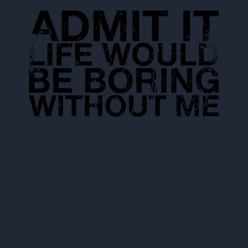 Admit it, life would be boring without me