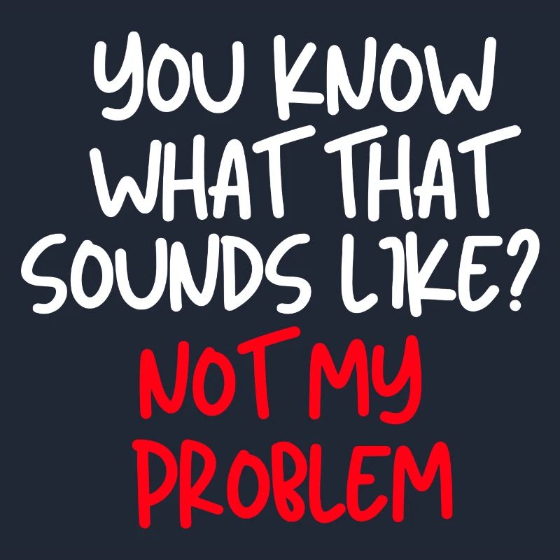 You Know What That Sounds Like Not My Problem