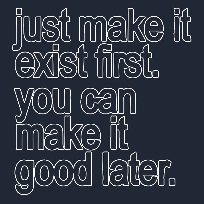 just make it exist first. you can make it good...