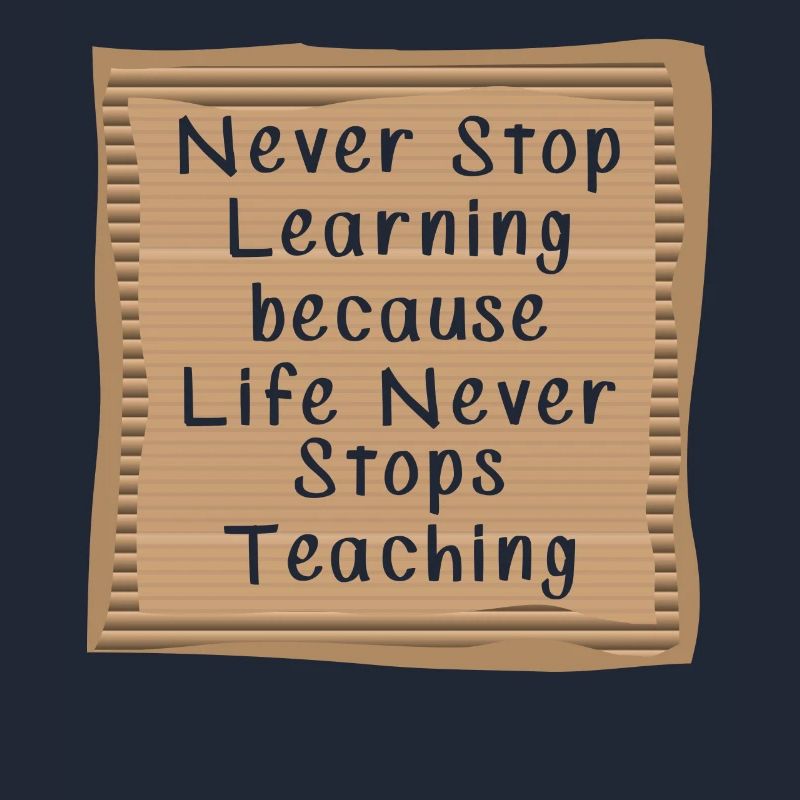Never Stop Learning Life Never Stops teaching