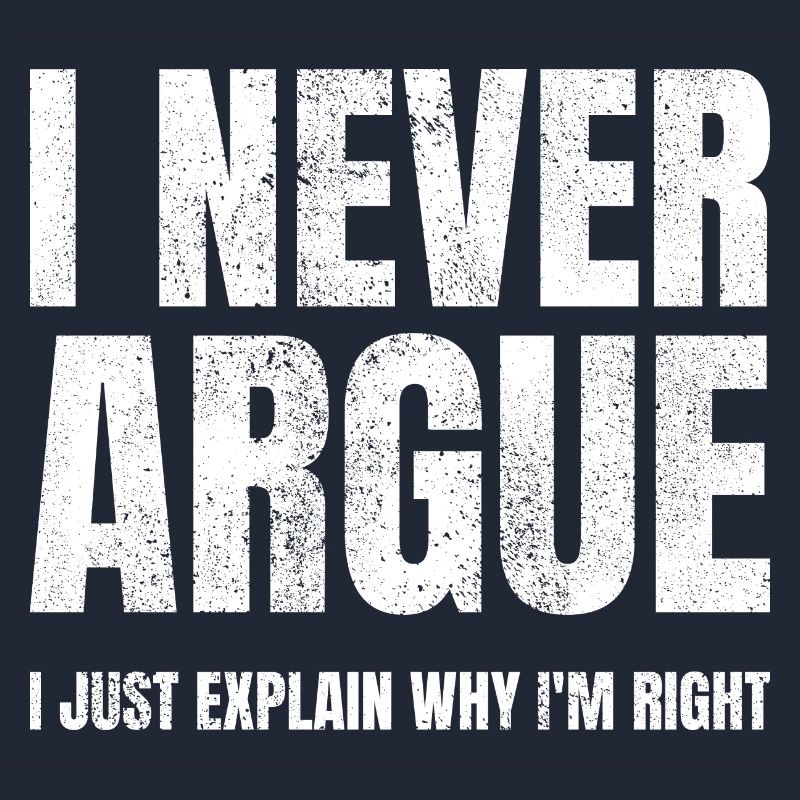 I Never Argue I Just Explain Why I'm Right