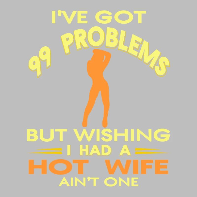 I've Got 99 Problems Bit Wishing I Had A Hot Wife