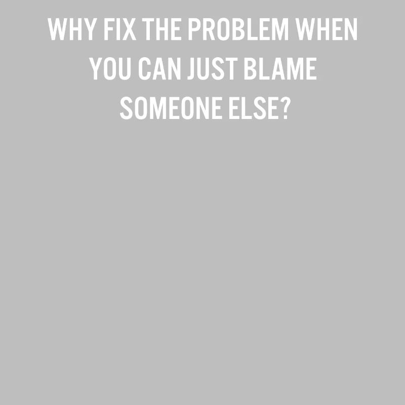 Why Fix the Problem Blame Someone Else Sarcastic