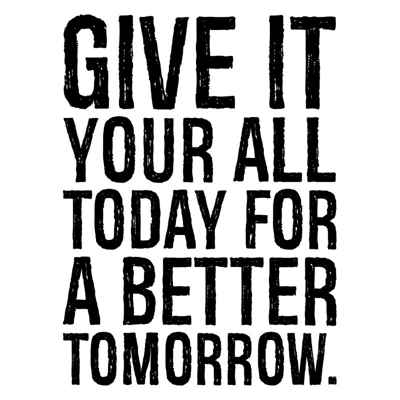 give it your all today for a better tomorrow