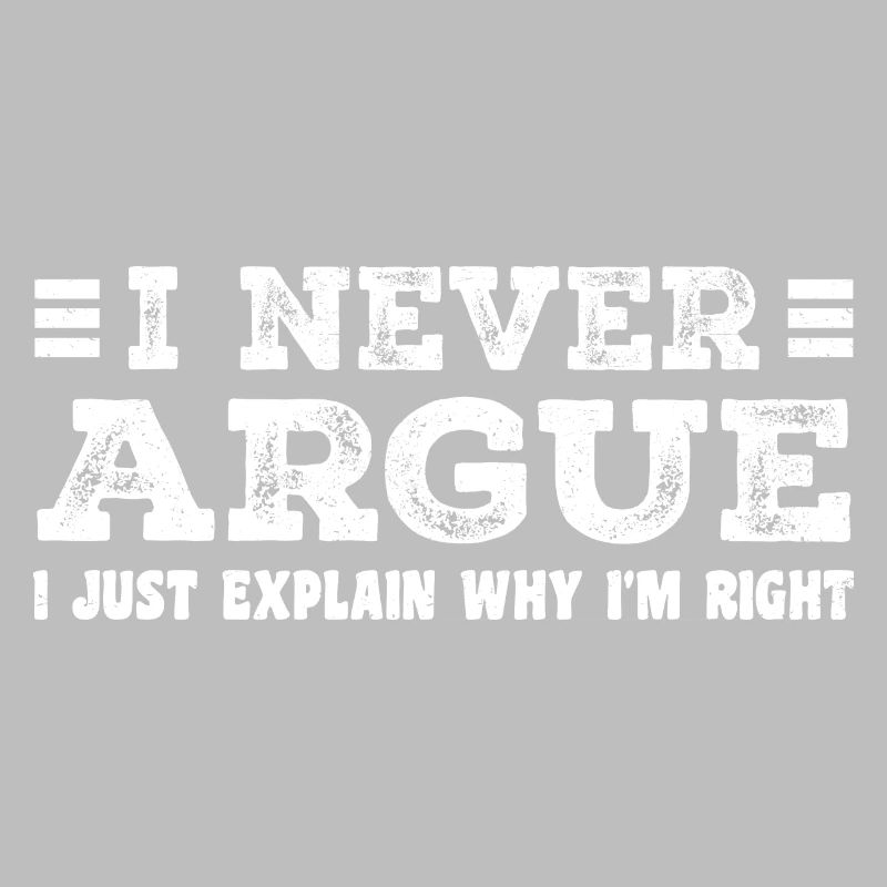 I Never Argue I Just Explain Why I m Right