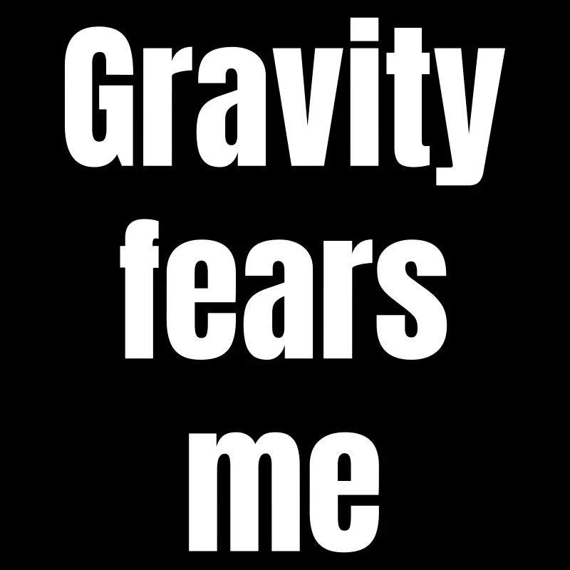 Gravity fears me