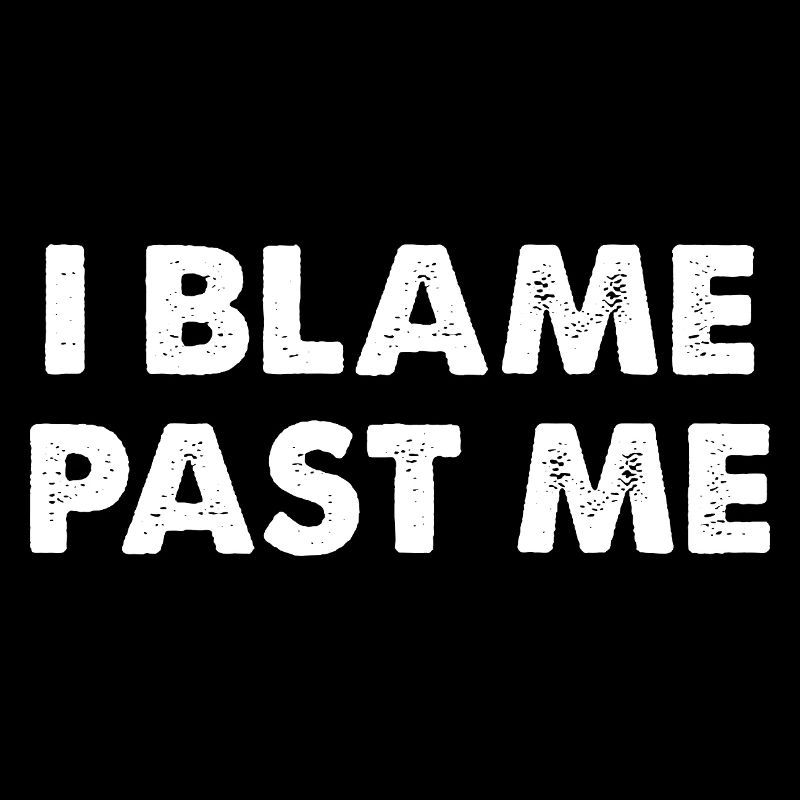 I Blame Past Me