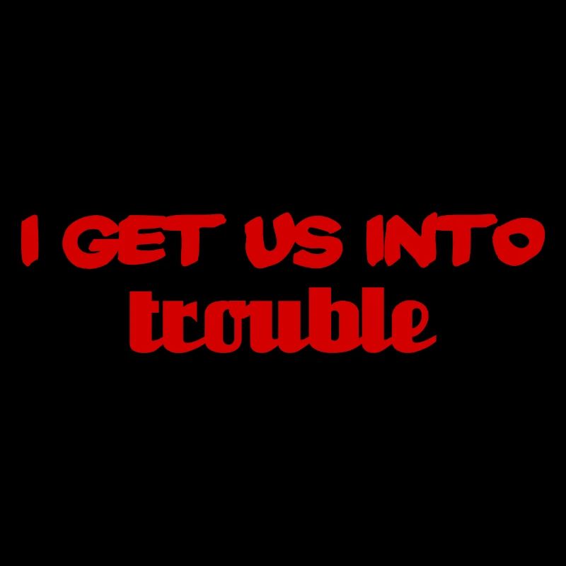 i get us into trouble