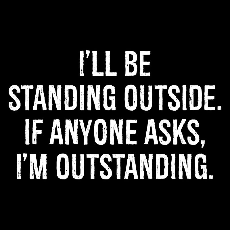 I'll be standing outside if anyone asks I'm out