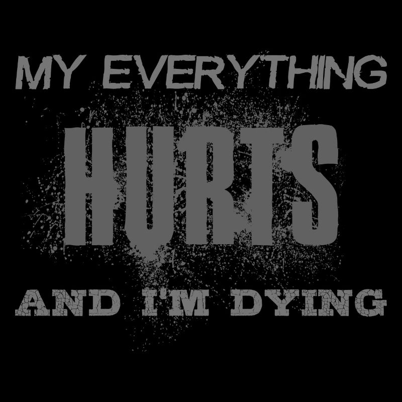 MY EVERYTHING HURTS AND I'M DYING - grey font