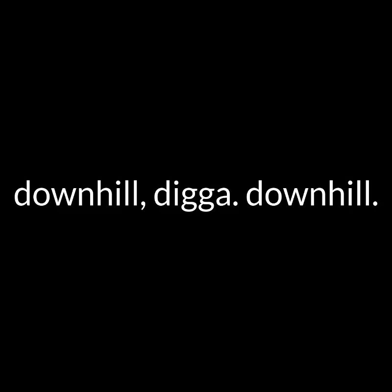 downhill, digga. downhill.