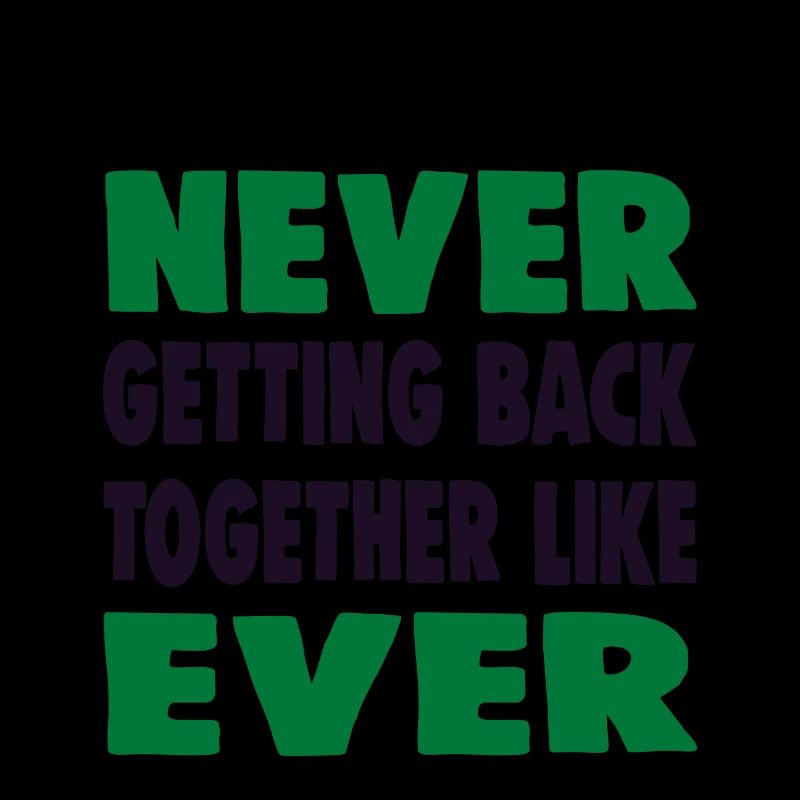 WE ARE NEVER GETTING BACK TOGETHER LIKE EVER