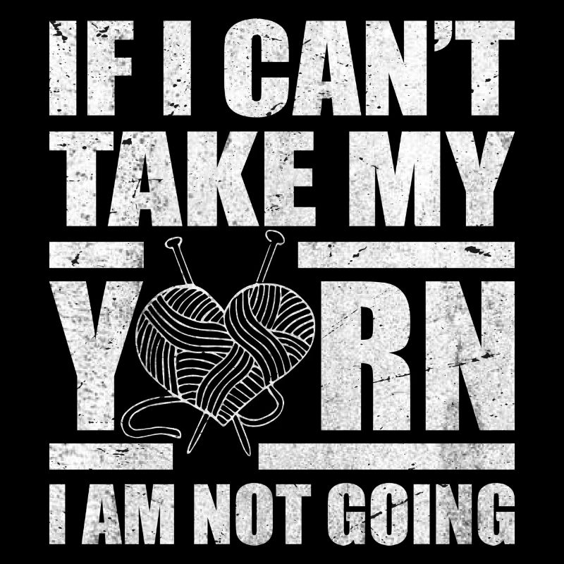 If I Can't Take My Yarn I Am Not Going - Knitting