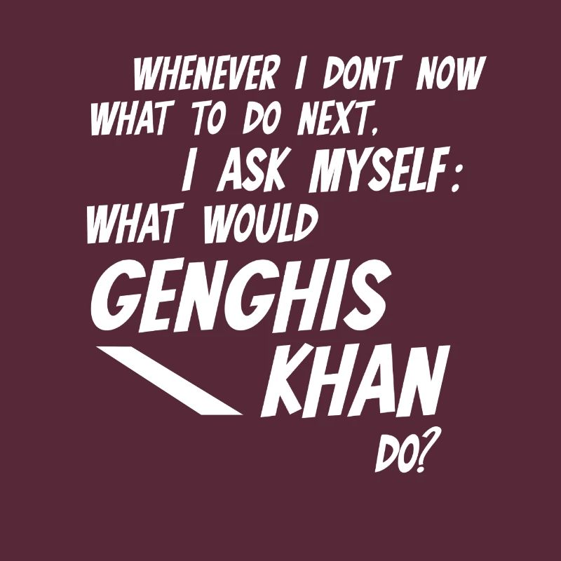 Whenever I dont know what would Genghis Khan do