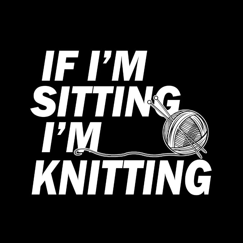 If I'm Sitting I'm Knitting