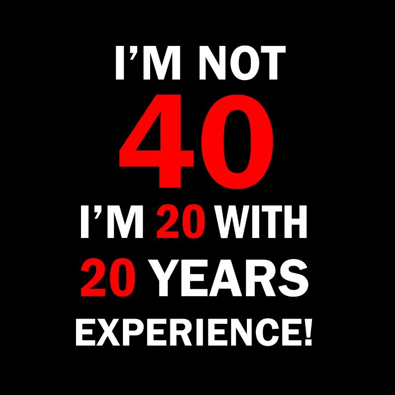 I am not 40 I’m 20 with 20 Years Experience 40