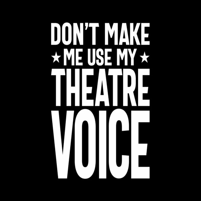 Don't Make me use my theatre voice