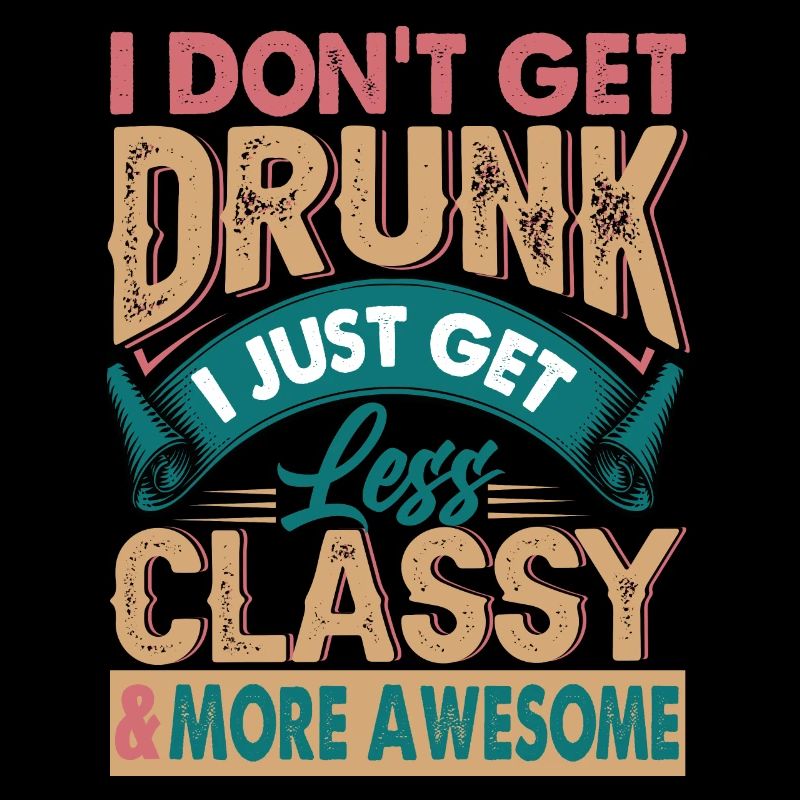 I Don't Get Drunk - I Get Less Classy & Awesome
