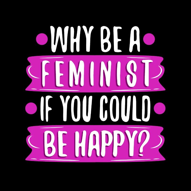 Why Be A Feminist If You Could Be Happy?