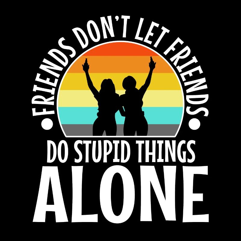 Friends dont let friends do stupid things alone