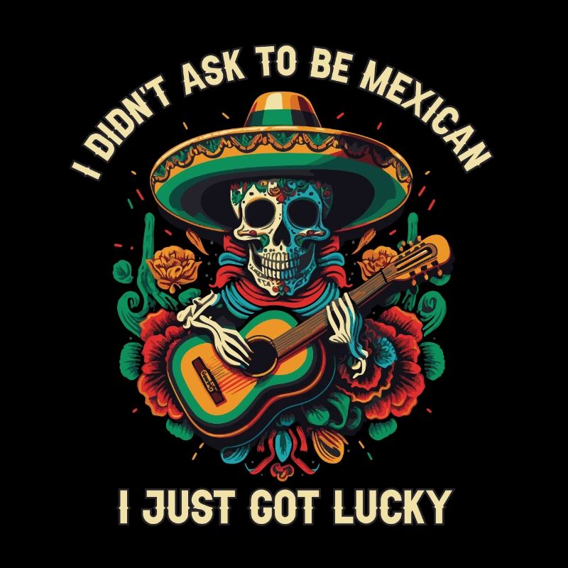 I Didn't Ask to Be Mexican I Just Got Lucky Mexico