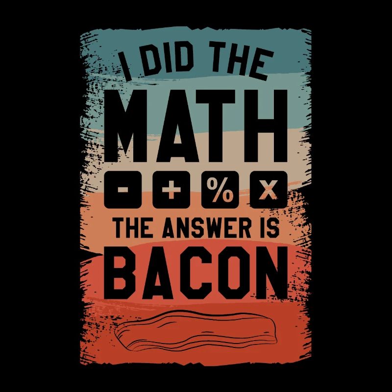 I Did The Math The Answer Is Bacon