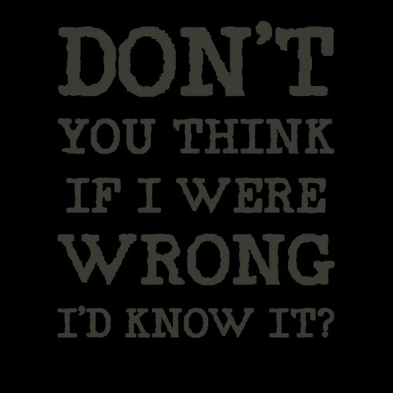 Don't you think if I were wrong I'd know it?