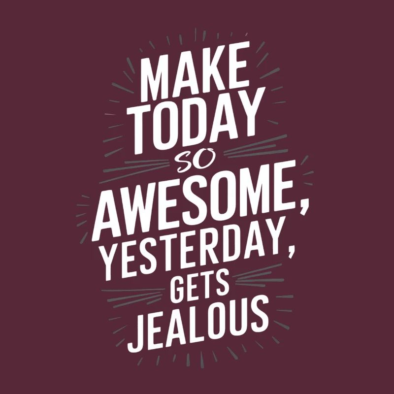 Make today so awesome that yesterday will be envious