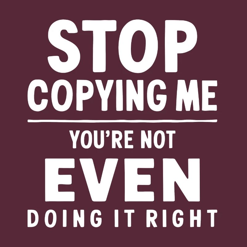 Arrête de me copier, tu ne le fais même pas correctement Hum