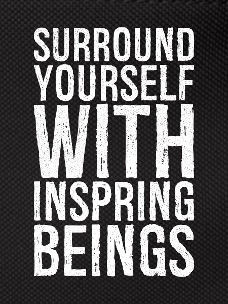 surround yourself with inspiring beings